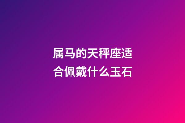 属马的天秤座适合佩戴什么玉石-第1张-星座运势-玄机派