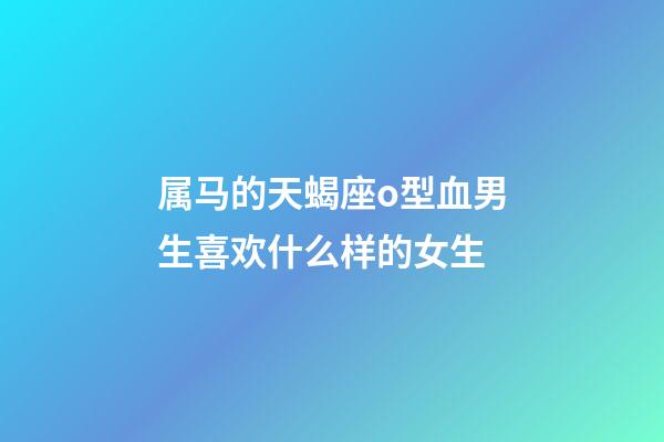 属马的天蝎座o型血男生喜欢什么样的女生-第1张-星座运势-玄机派