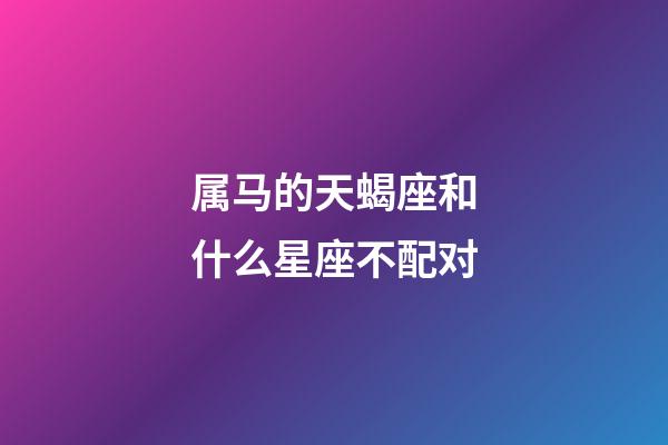 属马的天蝎座和什么星座不配对-第1张-星座运势-玄机派