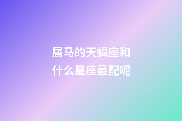 属马的天蝎座和什么星座最配呢-第1张-星座运势-玄机派