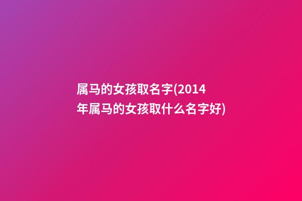 属马的女孩取名字(2014年属马的女孩取什么名字好)