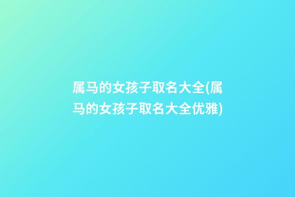 属马的女孩子取名大全(属马的女孩子取名大全优雅)