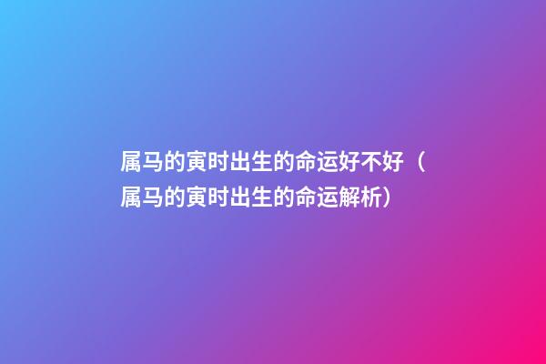 属马的寅时出生的命运好不好（属马的寅时出生的命运解析）