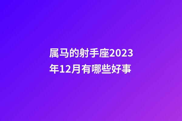 属马的射手座2023年12月有哪些好事-第1张-星座运势-玄机派