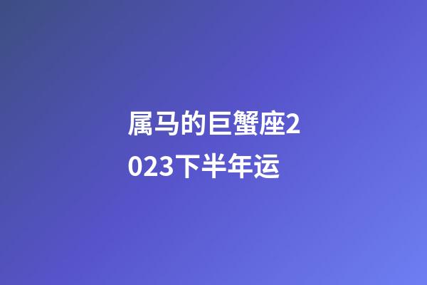 属马的巨蟹座2023下半年运-第1张-星座运势-玄机派