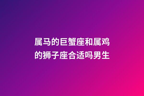 属马的巨蟹座和属鸡的狮子座合适吗男生-第1张-星座运势-玄机派