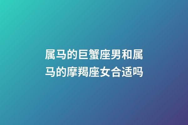 属马的巨蟹座男和属马的摩羯座女合适吗-第1张-星座运势-玄机派