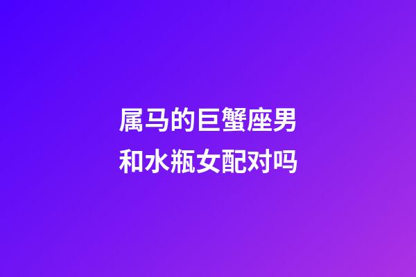 属马的巨蟹座男和水瓶女配对吗-第1张-星座运势-玄机派