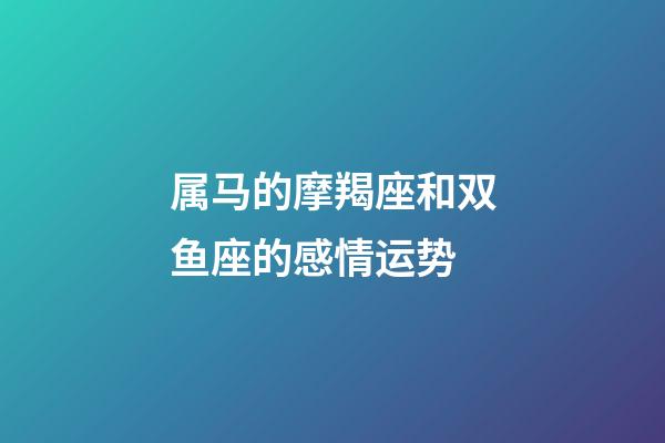 属马的摩羯座和双鱼座的感情运势-第1张-星座运势-玄机派