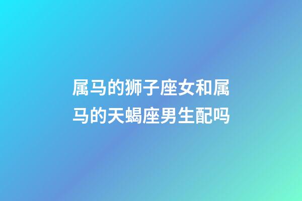 属马的狮子座女和属马的天蝎座男生配吗-第1张-星座运势-玄机派