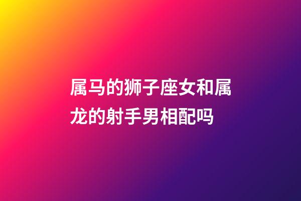 属马的狮子座女和属龙的射手男相配吗-第1张-星座运势-玄机派