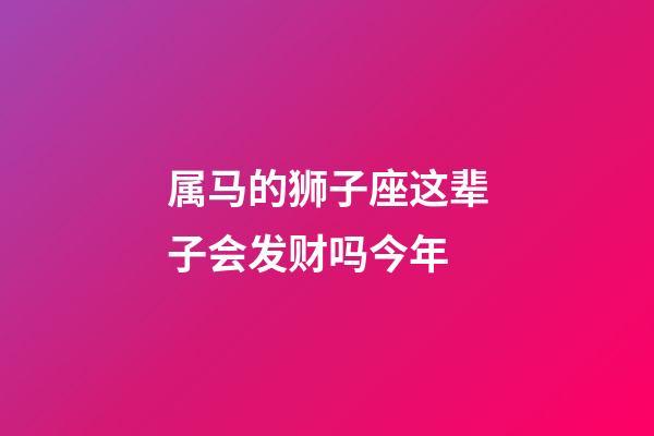 属马的狮子座这辈子会发财吗今年-第1张-星座运势-玄机派