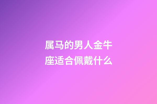 属马的男人金牛座适合佩戴什么-第1张-星座运势-玄机派