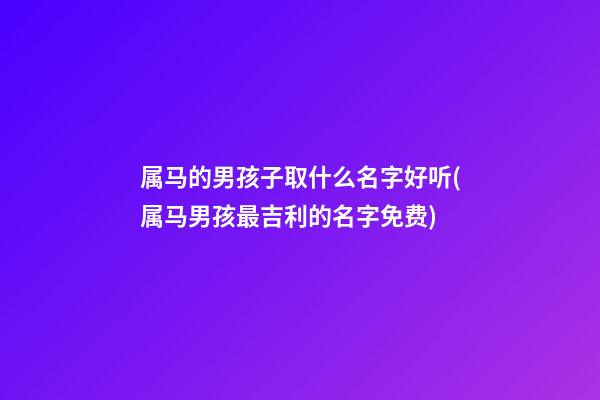 属马的男孩子取什么名字好听(属马男孩最吉利的名字免费)