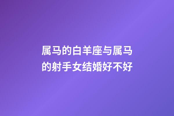 属马的白羊座与属马的射手女结婚好不好-第1张-星座运势-玄机派