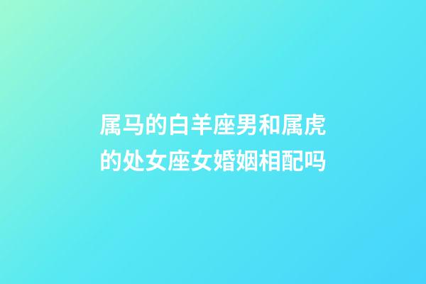 属马的白羊座男和属虎的处女座女婚姻相配吗-第1张-星座运势-玄机派