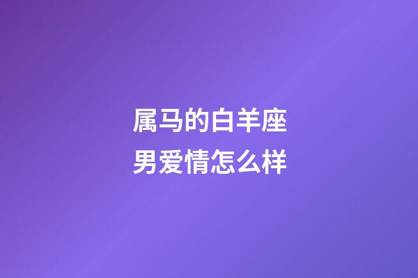 属马的白羊座男爱情怎么样-第1张-星座运势-玄机派