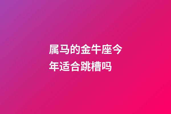 属马的金牛座今年适合跳槽吗-第1张-星座运势-玄机派