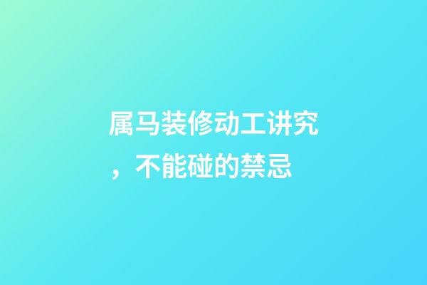 属马装修动工讲究，不能碰的禁忌