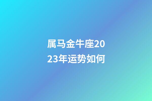 属马金牛座2023年运势如何-第1张-星座运势-玄机派