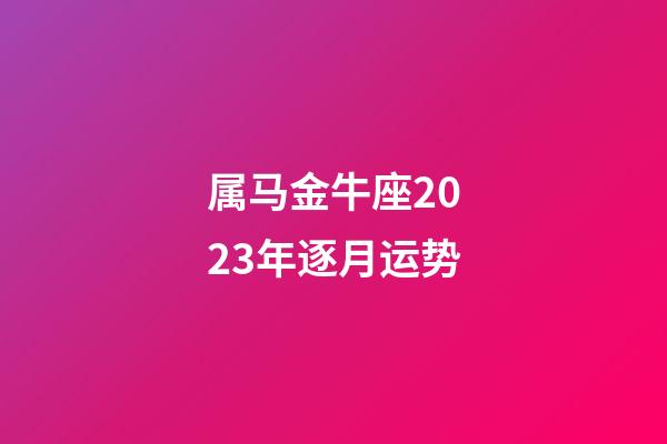 属马金牛座2023年逐月运势-第1张-星座运势-玄机派