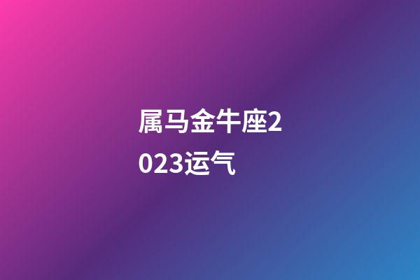 属马金牛座2023运气-第1张-星座运势-玄机派