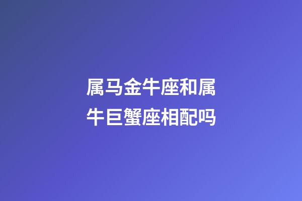 属马金牛座和属牛巨蟹座相配吗-第1张-星座运势-玄机派