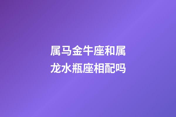 属马金牛座和属龙水瓶座相配吗-第1张-星座运势-玄机派