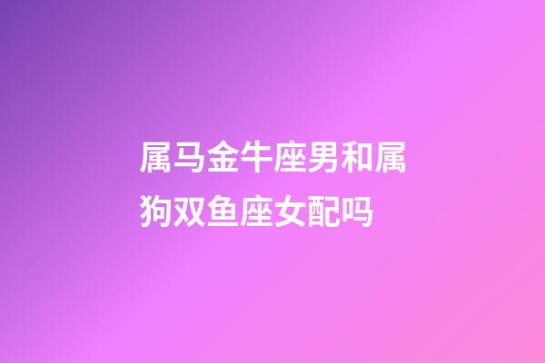 属马金牛座男和属狗双鱼座女配吗-第1张-星座运势-玄机派