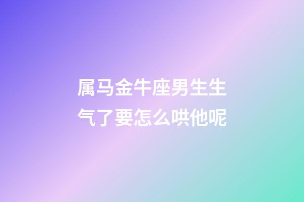 属马金牛座男生生气了要怎么哄他呢-第1张-星座运势-玄机派