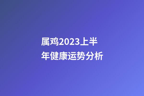 属鸡2023上半年健康运势分析