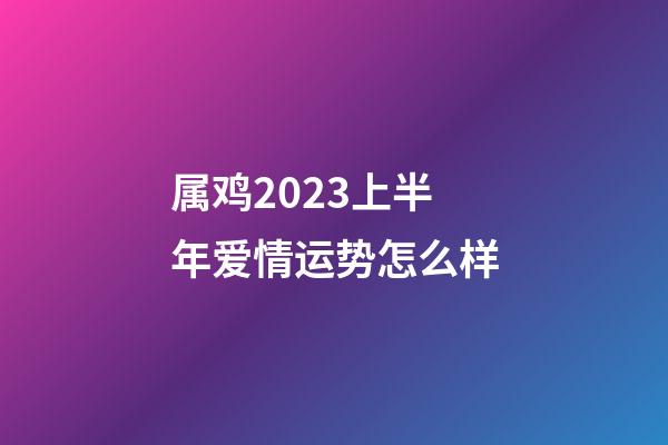 属鸡2023上半年爱情运势怎么样