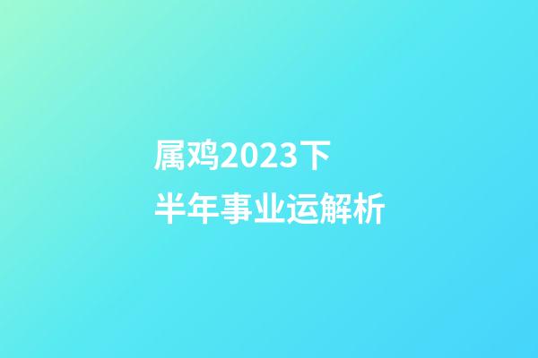 属鸡2023下半年事业运解析