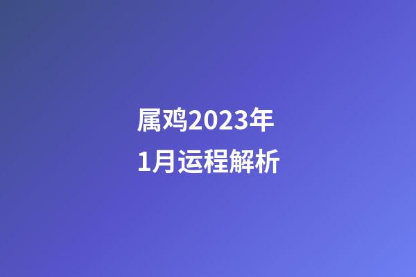 属鸡2023年1月运程解析
