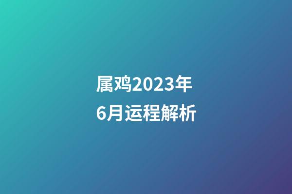 属鸡2023年6月运程解析