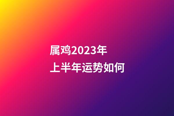 属鸡2023年上半年运势如何