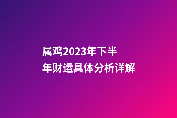 属鸡2023年下半年财运具体分析详解