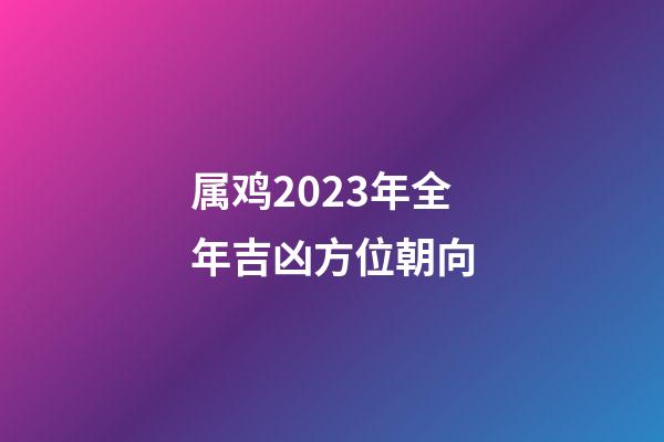 属鸡2023年全年吉凶方位朝向