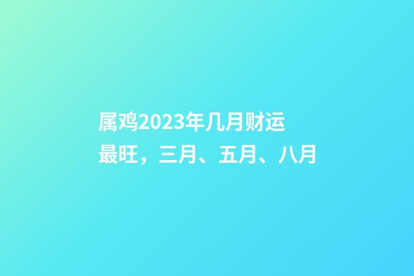 属鸡2023年几月财运最旺，三月、五月、八月