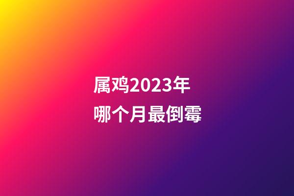 属鸡2023年哪个月最倒霉