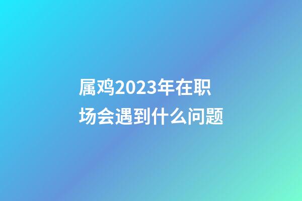 属鸡2023年在职场会遇到什么问题