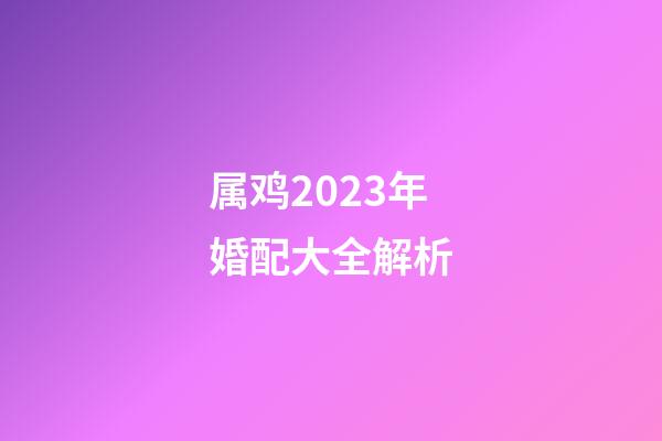 属鸡2023年婚配大全解析