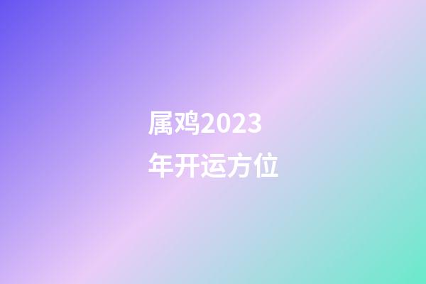 属鸡2023年开运方位