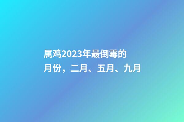 属鸡2023年最倒霉的月份，二月、五月、九月