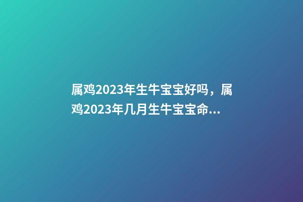 属鸡2023年生牛宝宝好吗，属鸡2023年几月生牛宝宝命好