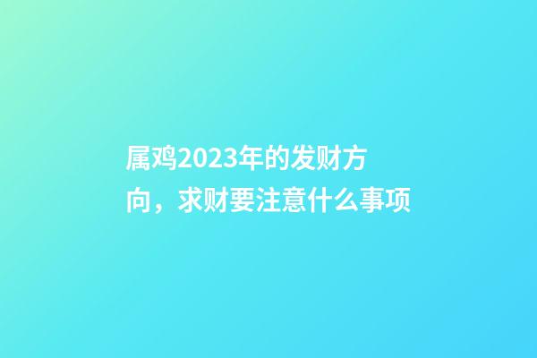 属鸡2023年的发财方向，求财要注意什么事项