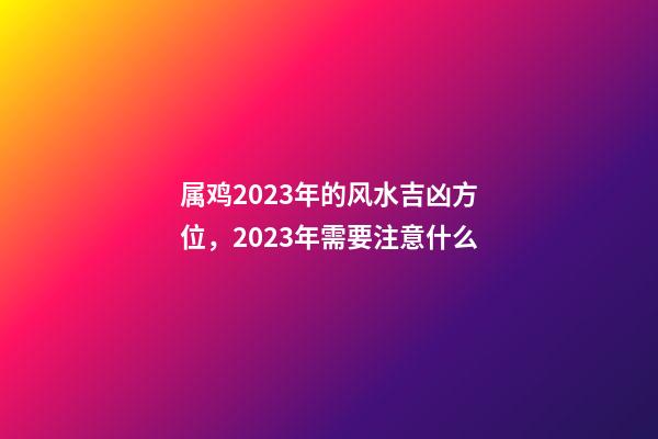 属鸡2023年的风水吉凶方位，2023年需要注意什么
