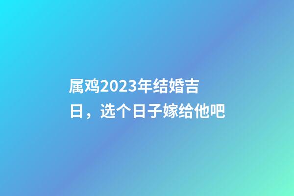 属鸡2023年结婚吉日，选个日子嫁给他吧