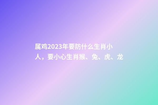 属鸡2023年要防什么生肖小人，要小心生肖猴、兔、虎、龙