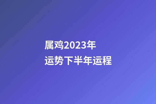 属鸡2023年运势下半年运程